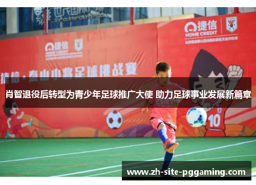 肖智退役后转型为青少年足球推广大使 助力足球事业发展新篇章