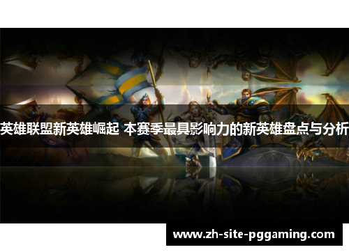英雄联盟新英雄崛起 本赛季最具影响力的新英雄盘点与分析 英雄联盟新英雄崛起 本赛季最具影响力的新英雄盘点与分析