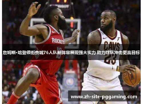 詹姆斯·哈登领衔费城76人队新阵容展现强大实力 助力球队冲击更高目标