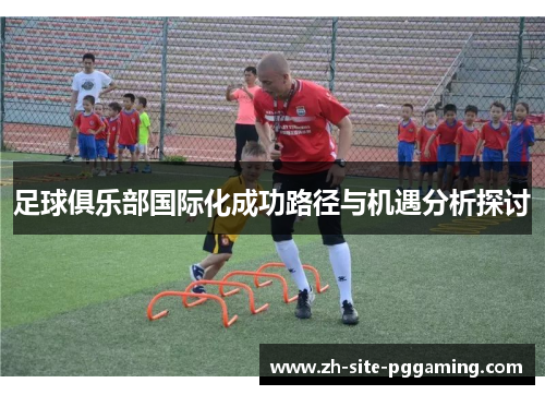 足球俱乐部国际化成功路径与机遇分析探讨 足球俱乐部国际化成功路径与机遇分析探讨