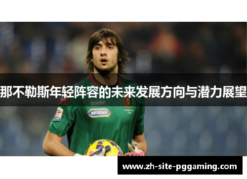 那不勒斯年轻阵容的未来发展方向与潜力展望 那不勒斯年轻阵容的未来发展方向与潜力展望