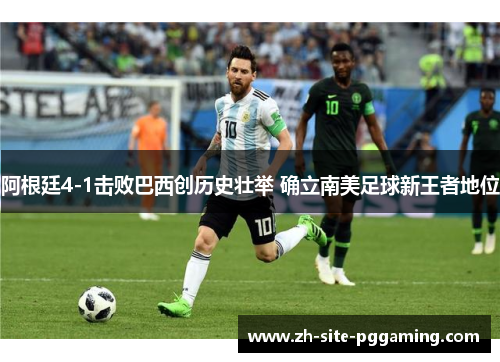 阿根廷4-1击败巴西创历史壮举 确立南美足球新王者地位 阿根廷4-1击败巴西创历史壮举 确立南美足球新王者地位