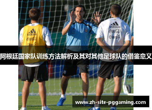 阿根廷国家队训练方法解析及其对其他足球队的借鉴意义 阿根廷国家队训练方法解析及其对其他足球队的借鉴意义
