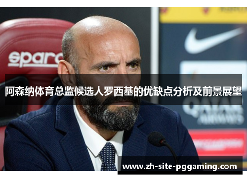 阿森纳体育总监候选人罗西基的优缺点分析及前景展望