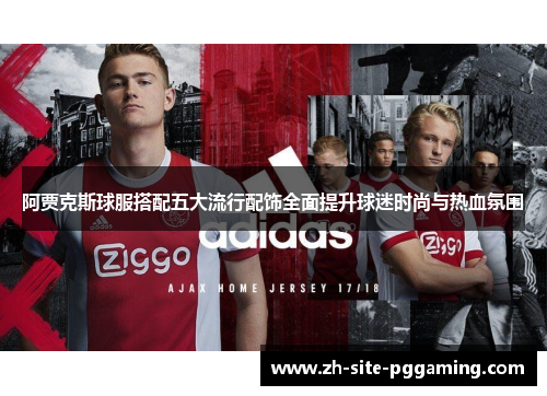阿贾克斯球服搭配五大流行配饰全面提升球迷时尚与热血氛围