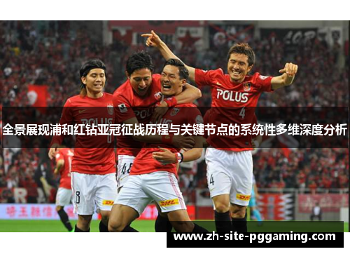 全景展现浦和红钻亚冠征战历程与关键节点的系统性多维深度分析