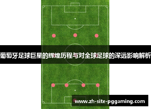 葡萄牙足球巨星的辉煌历程与对全球足球的深远影响解析