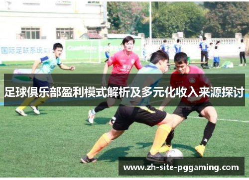 足球俱乐部盈利模式解析及多元化收入来源探讨
