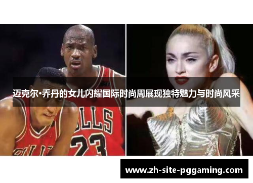 迈克尔·乔丹的女儿闪耀国际时尚周展现独特魅力与时尚风采 迈克尔·乔丹的女儿闪耀国际时尚周展现独特魅力与时尚风采