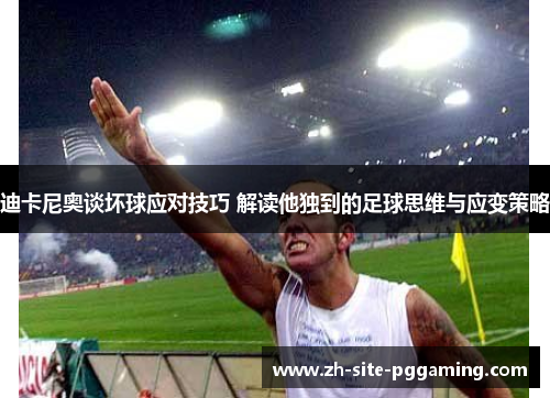 迪卡尼奥谈坏球应对技巧 解读他独到的足球思维与应变策略