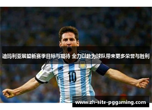 迪玛利亚展望新赛季目标与期待 全力以赴为球队带来更多荣誉与胜利