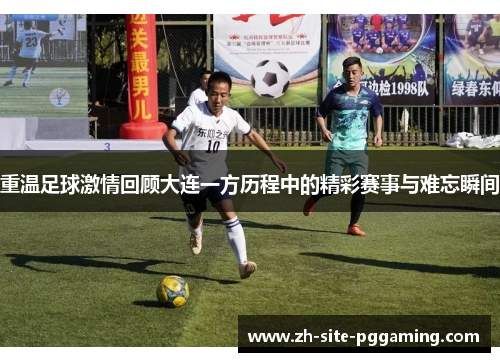重温足球激情回顾大连一方历程中的精彩赛事与难忘瞬间