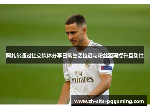 阿扎尔通过社交媒体分享日常生活拉近与粉丝距离提升互动性 阿扎尔通过社交媒体分享日常生活拉近与粉丝距离提升互动性