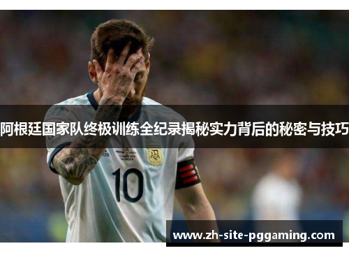 阿根廷国家队终极训练全纪录揭秘实力背后的秘密与技巧 阿根廷国家队终极训练全纪录揭秘实力背后的秘密与技巧