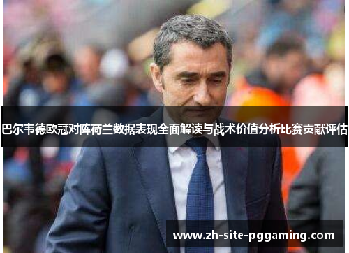 巴尔韦德欧冠对阵荷兰数据表现全面解读与战术价值分析比赛贡献评估 巴尔韦德欧冠对阵荷兰数据表现全面解读与战术价值分析比赛贡献评估