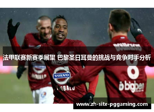 法甲联赛新赛季展望 巴黎圣日耳曼的挑战与竞争对手分析 法甲联赛新赛季展望 巴黎圣日耳曼的挑战与竞争对手分析