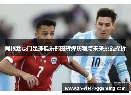 阿根廷豪门足球俱乐部的辉煌历程与未来挑战探析 阿根廷豪门足球俱乐部的辉煌历程与未来挑战探析