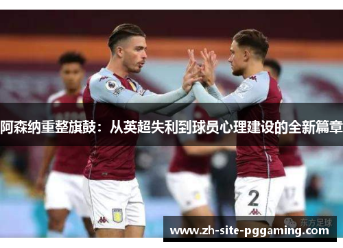 阿森纳重整旗鼓:从英超失利到球员心理建设的全新篇章 阿森纳重整旗鼓:从英超失利到球员心理建设的全新篇章