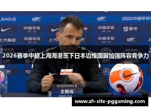 2026赛季中超上海海港签下日本边缘国脚加强阵容竞争力 2026赛季中超上海海港签下日本边缘国脚加强阵容竞争力
