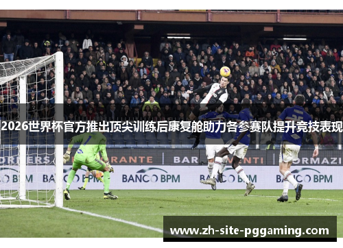 2026世界杯官方推出顶尖训练后康复舱助力各参赛队提升竞技表现 2026世界杯官方推出顶尖训练后康复舱助力各参赛队提升竞技表现