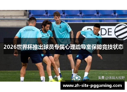 2026世界杯推出球员专属心理疏导室保障竞技状态 2026世界杯推出球员专属心理疏导室保障竞技状态
