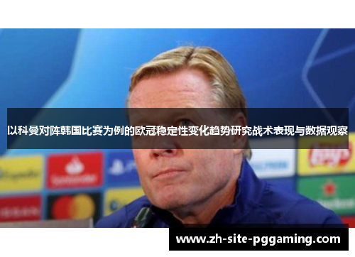 以科曼对阵韩国比赛为例的欧冠稳定性变化趋势研究战术表现与数据观察