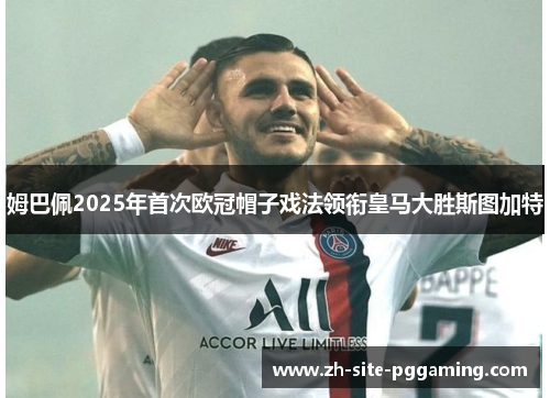 姆巴佩2025年首次欧冠帽子戏法领衔皇马大胜斯图加特 姆巴佩2025年首次欧冠帽子戏法领衔皇马大胜斯图加特