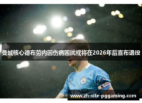 曼城核心德布劳内因伤病困扰或将在2026年后宣布退役