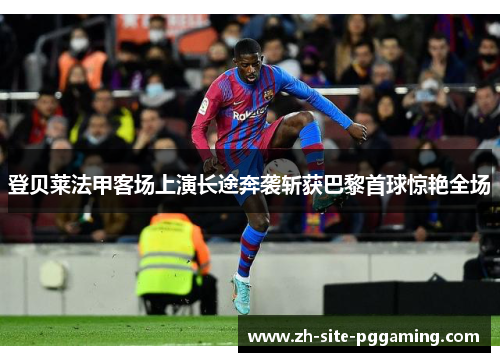 登贝莱法甲客场上演长途奔袭斩获巴黎首球惊艳全场