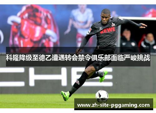 科隆降级至德乙遭遇转会禁令俱乐部面临严峻挑战