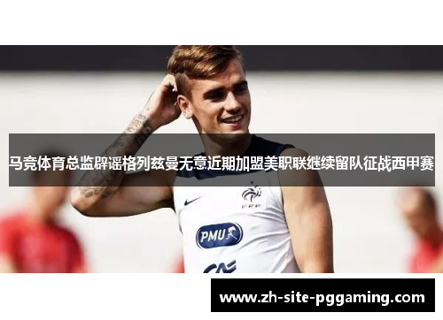 马竞体育总监辟谣格列兹曼无意近期加盟美职联继续留队征战西甲赛 马竞体育总监辟谣格列兹曼无意近期加盟美职联继续留队征战西甲赛