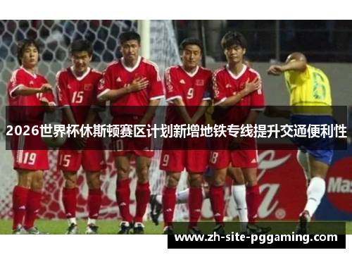 2026世界杯休斯顿赛区计划新增地铁专线提升交通便利性 2026世界杯休斯顿赛区计划新增地铁专线提升交通便利性
