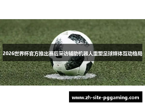 2026世界杯官方推出赛后采访辅助机器人重塑足球媒体互动格局 2026世界杯官方推出赛后采访辅助机器人重塑足球媒体互动格局