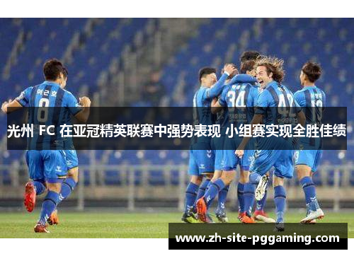 光州 FC 在亚冠精英联赛中强势表现 小组赛实现全胜佳绩 光州 FC 在亚冠精英联赛中强势表现 小组赛实现全胜佳绩