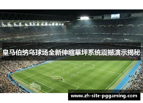 皇马伯纳乌球场全新伸缩草坪系统震撼演示揭秘 皇马伯纳乌球场全新伸缩草坪系统震撼演示揭秘