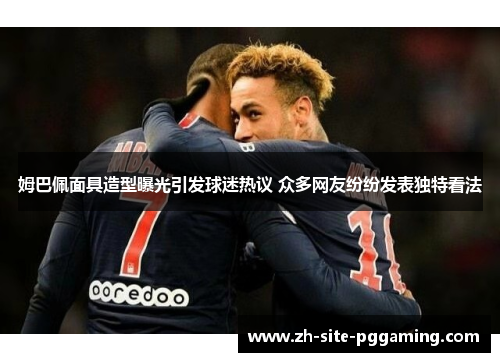 姆巴佩面具造型曝光引发球迷热议 众多网友纷纷发表独特看法 姆巴佩面具造型曝光引发球迷热议 众多网友纷纷发表独特看法