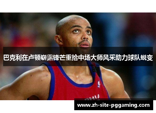 巴克利在卢顿崭露锋芒重拾中场大师风采助力球队蜕变 巴克利在卢顿崭露锋芒重拾中场大师风采助力球队蜕变