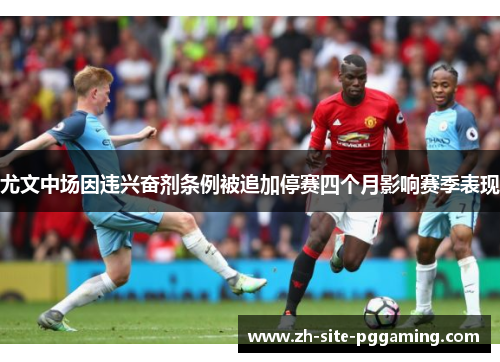 尤文中场因违兴奋剂条例被追加停赛四个月影响赛季表现 尤文中场因违兴奋剂条例被追加停赛四个月影响赛季表现