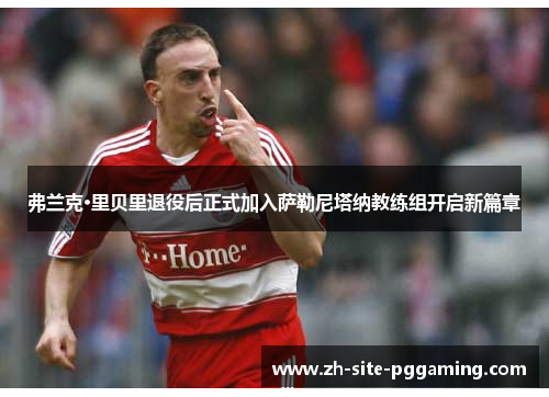 弗兰克·里贝里退役后正式加入萨勒尼塔纳教练组开启新篇章 弗兰克·里贝里退役后正式加入萨勒尼塔纳教练组开启新篇章
