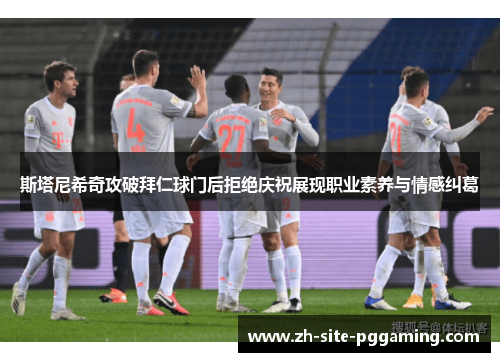斯塔尼希奇攻破拜仁球门后拒绝庆祝展现职业素养与情感纠葛